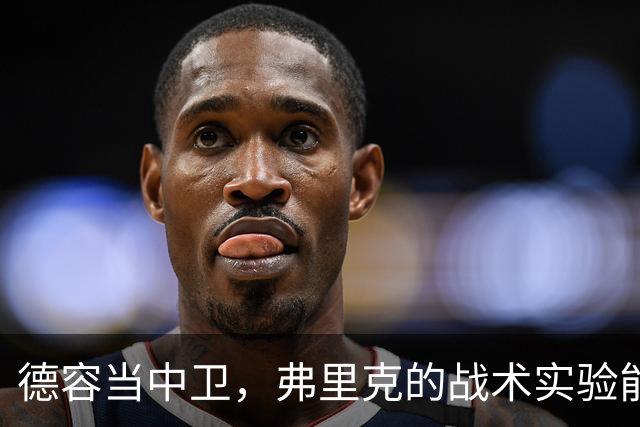 德容当中卫，弗里克的战术实验能否成功？