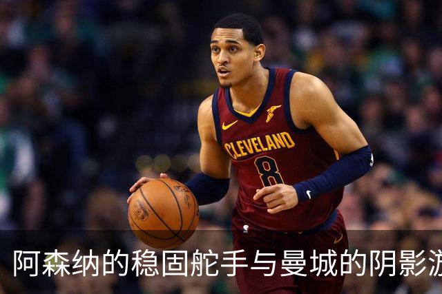 阿森纳的稳固舵手与曼城的阴影游戏