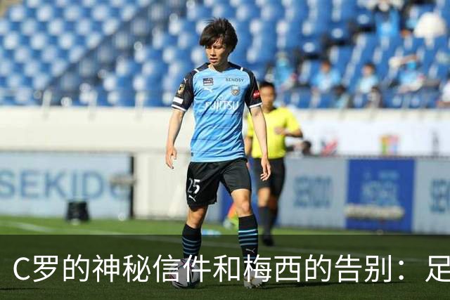 C罗的神秘信件和梅西的告别：足球界的双重心碎